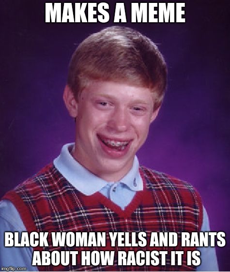 Bad Luck Brian | MAKES A MEME; BLACK WOMAN YELLS AND RANTS ABOUT HOW RACIST IT IS | image tagged in memes,bad luck brian | made w/ Imgflip meme maker