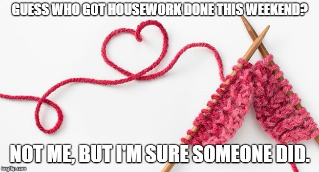 Knit calm | GUESS WHO GOT HOUSEWORK DONE THIS WEEKEND? NOT ME, BUT I'M SURE SOMEONE DID. | image tagged in knit calm | made w/ Imgflip meme maker
