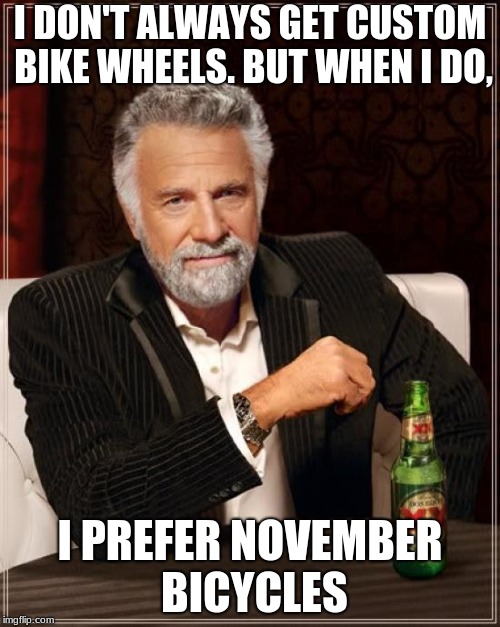 The Most Interesting Man In The World Meme | I DON'T ALWAYS GET CUSTOM BIKE WHEELS. BUT WHEN I DO, I PREFER NOVEMBER BICYCLES | image tagged in memes,the most interesting man in the world | made w/ Imgflip meme maker