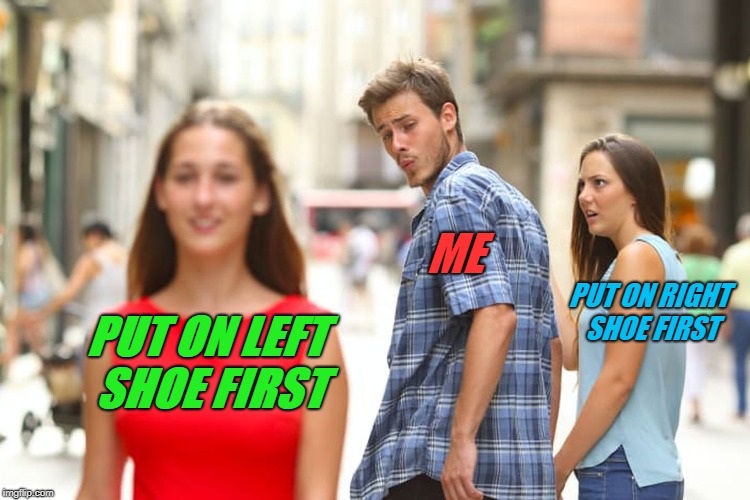Put on left shoe first and the world keeps spinning. Put on right shoe first and the world stops dead in it's tracks.  | ME; PUT ON RIGHT SHOE FIRST; PUT ON LEFT SHOE FIRST | image tagged in memes,distracted boyfriend,nixieknox,left shoe first,don't be jelly right shoe | made w/ Imgflip meme maker