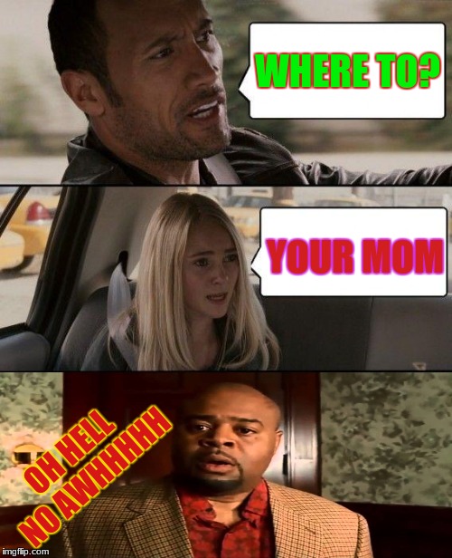 The Rock Driving Meme | WHERE TO? YOUR MOM; OH HELL NO AWHHHHH | image tagged in memes,the rock driving | made w/ Imgflip meme maker