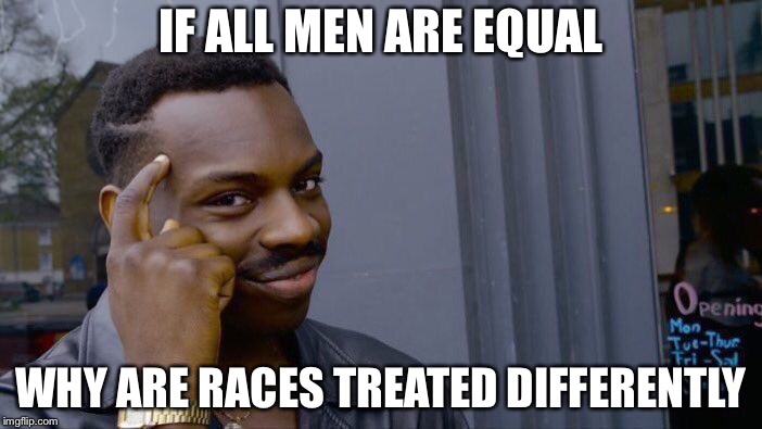 Roll Safe Think About It Meme | IF ALL MEN ARE EQUAL; WHY ARE RACES TREATED DIFFERENTLY | image tagged in memes,roll safe think about it | made w/ Imgflip meme maker