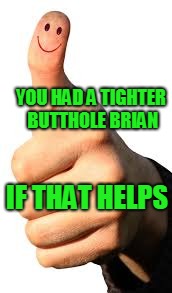 YOU HAD A TIGHTER BUTTHOLE BRIAN IF THAT HELPS | made w/ Imgflip meme maker