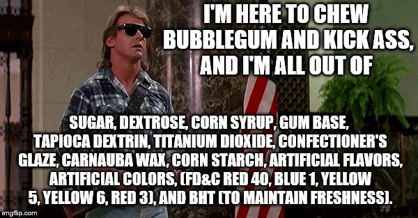 Labeling... | I'M HERE TO CHEW BUBBLEGUM AND KICK ASS, AND I'M ALL OUT OF; SUGAR, DEXTROSE, CORN SYRUP, GUM BASE, TAPIOCA DEXTRIN, TITANIUM DIOXIDE, CONFECTIONER'S GLAZE, CARNAUBA WAX, CORN STARCH, ARTIFICIAL FLAVORS, ARTIFICIAL COLORS, (FD&C RED 40, BLUE 1, YELLOW 5, YELLOW 6, RED 3), AND BHT (TO MAINTAIN FRESHNESS). | image tagged in memes,kick ass,chew bubblegum,labeling | made w/ Imgflip meme maker