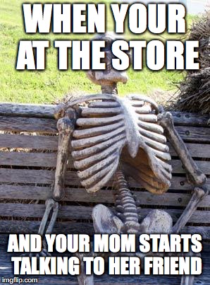 Waiting Skeleton Meme | WHEN YOUR AT THE STORE; AND YOUR MOM STARTS TALKING TO HER FRIEND | image tagged in memes,waiting skeleton | made w/ Imgflip meme maker