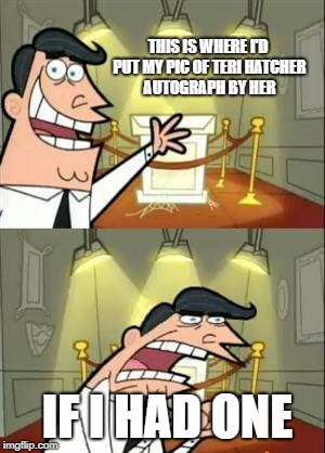 This Is Where I'd Put My Trophy If I Had One Meme | THIS IS WHERE I'D PUT MY PIC OF TERI HATCHER 
AUTOGRAPH BY HER; IF I HAD ONE | image tagged in memes,this is where i'd put my trophy if i had one | made w/ Imgflip meme maker