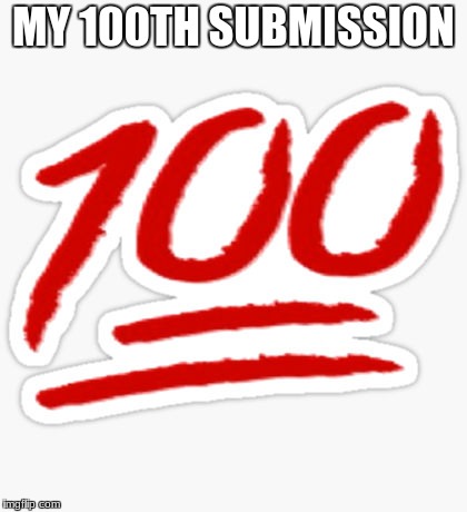 100 | MY 100TH SUBMISSION | image tagged in 100 | made w/ Imgflip meme maker