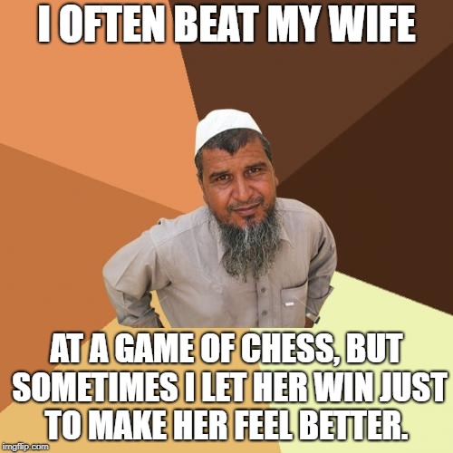 Ordinary Muslim Man Meme | I OFTEN BEAT MY WIFE; AT A GAME OF CHESS, BUT SOMETIMES I LET HER WIN JUST TO MAKE HER FEEL BETTER. | image tagged in memes,ordinary muslim man | made w/ Imgflip meme maker