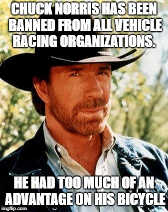 Chuck Norris Meme | CHUCK NORRIS HAS BEEN BANNED FROM ALL VEHICLE RACING ORGANIZATIONS. HE HAD TOO MUCH OF AN ADVANTAGE ON HIS BICYCLE | image tagged in memes,chuck norris | made w/ Imgflip meme maker