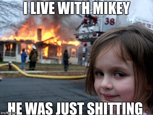 Disaster Girl Meme | I LIVE WITH MIKEY; HE WAS JUST SHITTING | image tagged in memes,disaster girl | made w/ Imgflip meme maker