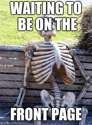Waiting Skeleton | WAITING TO BE ON THE; FRONT PAGE | image tagged in memes,waiting skeleton | made w/ Imgflip meme maker