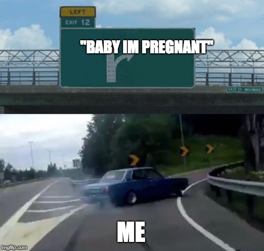 Left Exit 12 Off Ramp Meme | "BABY IM PREGNANT"; ME | image tagged in memes,left exit 12 off ramp | made w/ Imgflip meme maker