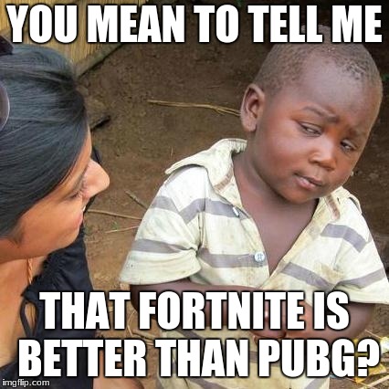 Third World Skeptical Kid | YOU MEAN TO TELL ME; THAT FORTNITE IS BETTER THAN PUBG? | image tagged in memes,third world skeptical kid | made w/ Imgflip meme maker