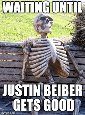 Waiting Skeleton Meme | WAITING UNTIL; JUSTIN BEIBER GETS GOOD | image tagged in memes,waiting skeleton | made w/ Imgflip meme maker