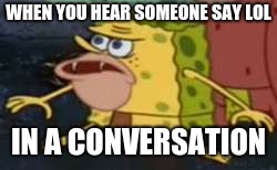 Spongegar | WHEN YOU HEAR SOMEONE SAY LOL; IN A CONVERSATION | image tagged in memes,spongegar | made w/ Imgflip meme maker