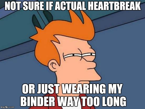All jokes aside let's be safe with binding | NOT SURE IF ACTUAL HEARTBREAK; OR JUST WEARING MY BINDER WAY TOO LONG | image tagged in memes,futurama fry,lgbtq,binding,trans | made w/ Imgflip meme maker