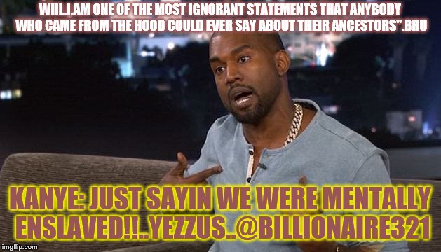 Kanye | WIIL.I.AM ONE OF THE MOST IGNORANT STATEMENTS THAT ANYBODY WHO CAME FROM THE HOOD COULD EVER SAY ABOUT THEIR ANCESTORS".BRU; KANYE: JUST SAYIN WE WERE MENTALLY ENSLAVED!!..YEZZUS..@BILLIONAIRE321 | image tagged in kanye | made w/ Imgflip meme maker