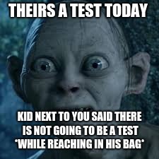 wide eyes | THEIRS A TEST TODAY; KID NEXT TO YOU SAID THERE IS NOT GOING TO BE A TEST *WHILE REACHING IN HIS BAG* | image tagged in wide eyes | made w/ Imgflip meme maker