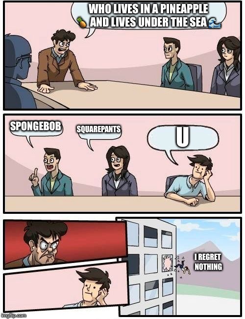 Boardroom Meeting Suggestion | WHO LIVES IN A PINEAPPLE 🍍 AND LIVES UNDER THE SEA 🌊; SPONGEBOB; SQUAREPANTS; U; I REGRET NOTHING | image tagged in memes,boardroom meeting suggestion | made w/ Imgflip meme maker