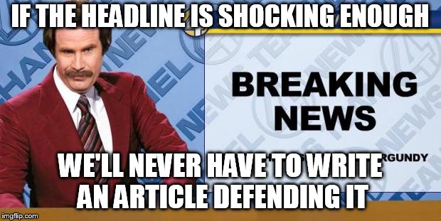 Breaking News | IF THE HEADLINE IS SHOCKING ENOUGH; WE'LL NEVER HAVE TO WRITE AN ARTICLE DEFENDING IT | image tagged in breaking news | made w/ Imgflip meme maker