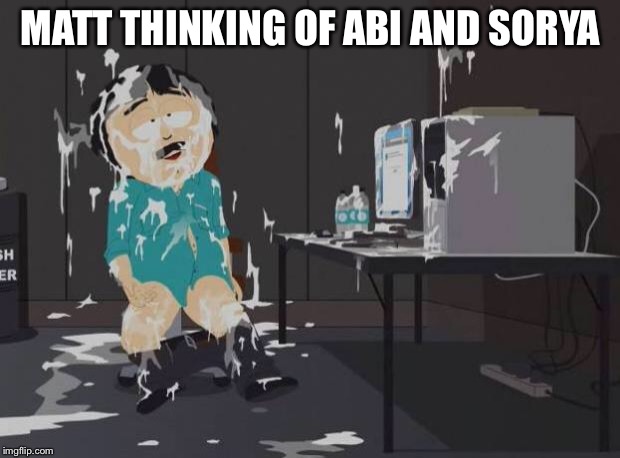 south park orgasm | MATT THINKING OF ABI AND SORYA | image tagged in south park orgasm | made w/ Imgflip meme maker