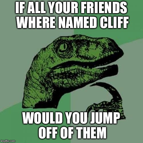 Philosoraptor | IF ALL YOUR FRIENDS WHERE NAMED CLIFF; WOULD YOU JUMP OFF OF THEM | image tagged in memes,philosoraptor | made w/ Imgflip meme maker