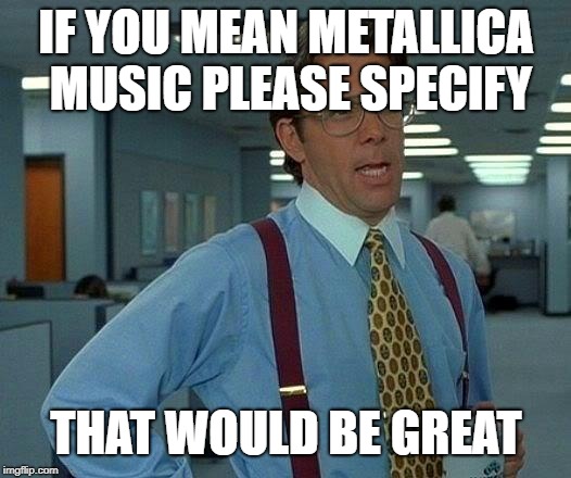 That Would Be Great Meme | IF YOU MEAN METALLICA MUSIC PLEASE SPECIFY THAT WOULD BE GREAT | image tagged in memes,that would be great | made w/ Imgflip meme maker