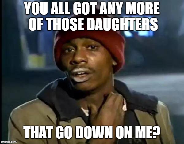 Y'all Got Any More Of That Meme | YOU ALL GOT ANY MORE OF THOSE DAUGHTERS THAT GO DOWN ON ME? | image tagged in memes,y'all got any more of that | made w/ Imgflip meme maker