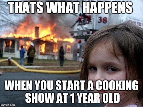 Disaster Girl Meme | THATS WHAT HAPPENS; WHEN YOU START A COOKING SHOW AT 1 YEAR OLD | image tagged in memes,disaster girl | made w/ Imgflip meme maker