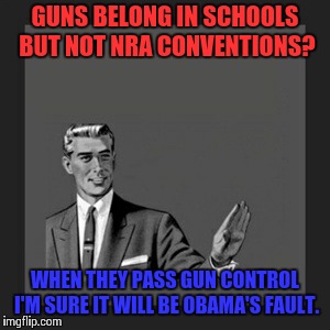 Kill Yourself Guy Meme | GUNS BELONG IN SCHOOLS BUT NOT NRA CONVENTIONS? WHEN THEY PASS GUN CONTROL I'M SURE IT WILL BE OBAMA'S FAULT. | image tagged in memes,kill yourself guy,gun control,gun loving conservative,nra,obama | made w/ Imgflip meme maker