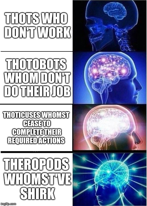 not doing your work | THOTS WHO DON'T WORK; THOTOBOTS WHOM DON'T DO THEIR JOB; THOTICUSES WHOMST CEASE TO COMPLETE THEIR REQUIRED ACTIONS; THEROPODS WHOMST'VE SHIRK | image tagged in memes,expanding brain | made w/ Imgflip meme maker