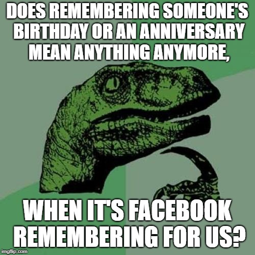 Add "Being impressed that you remembered her birthday" to the list of things she fakes | DOES REMEMBERING SOMEONE'S BIRTHDAY OR AN ANNIVERSARY MEAN ANYTHING ANYMORE, WHEN IT'S FACEBOOK REMEMBERING FOR US? | image tagged in memes,philosoraptor,remembering,funny | made w/ Imgflip meme maker