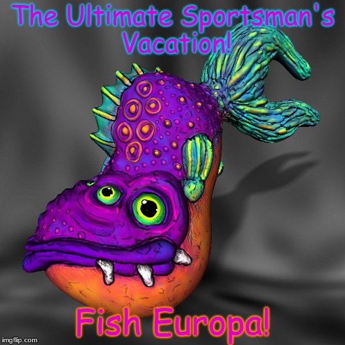 The Ultimate Sportsman's Vacation! Fish Europa! | image tagged in fish europa | made w/ Imgflip meme maker