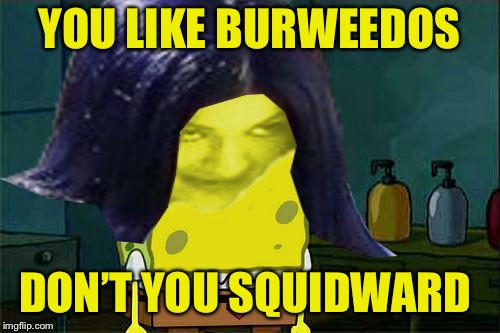 Spongemima | YOU LIKE BURWEEDOS DON’T YOU SQUIDWARD | image tagged in spongemima | made w/ Imgflip meme maker