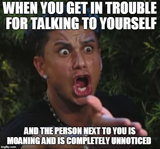 DJ Pauly D Meme | WHEN YOU GET IN TROUBLE FOR TALKING TO YOURSELF; AND THE PERSON NEXT TO YOU IS MOANING AND IS COMPLETELY UNNOTICED | image tagged in memes,dj pauly d | made w/ Imgflip meme maker