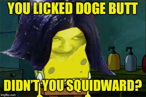 Spongemima | YOU LICKED DOGE BUTT DIDN’T YOU SQUIDWARD? | image tagged in spongemima | made w/ Imgflip meme maker
