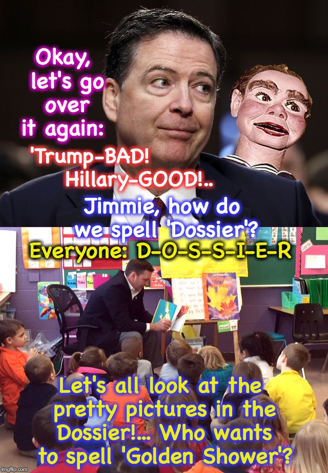 James Comey works the kindergarten circuit.... [satirical content] | Okay, let's go over it again:; 'Trump-BAD!              Hillary-GOOD!.. Jimmie, how do we spell 'Dossier'? Everyone: D-O-S-S-I-E-R; Let's all look at the pretty pictures in the Dossier!... Who wants to spell 'Golden Shower'? | image tagged in james comey,golden showers | made w/ Imgflip meme maker