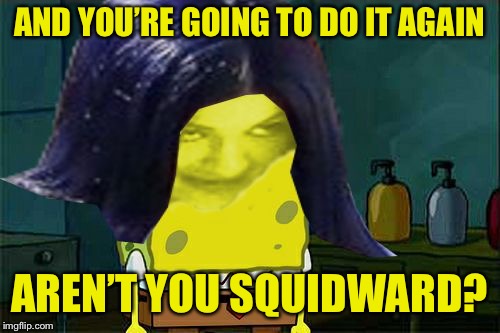 Spongemima | AND YOU’RE GOING TO DO IT AGAIN AREN’T YOU SQUIDWARD? | image tagged in spongemima | made w/ Imgflip meme maker