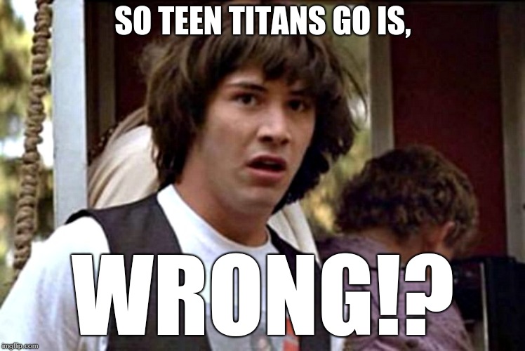SO TEEN TITANS GO IS, WRONG!? | made w/ Imgflip meme maker