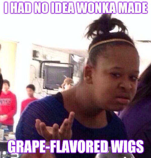 I HAD NO IDEA WONKA MADE GRAPE-FLAVORED WIGS | image tagged in memes,black girl wat | made w/ Imgflip meme maker