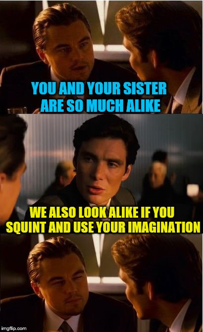 Never date your best friend's sister | YOU AND YOUR SISTER ARE SO MUCH ALIKE; WE ALSO LOOK ALIKE IF YOU SQUINT AND USE YOUR IMAGINATION | image tagged in memes,inception | made w/ Imgflip meme maker