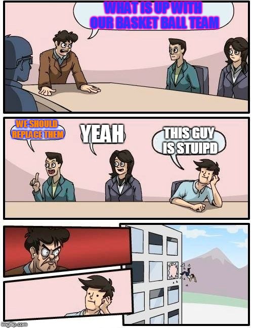 Boardroom Meeting Suggestion | WHAT IS UP WITH OUR BASKET BALL TEAM; WE SHOULD REPLACE THEM; YEAH; THIS GUY IS STUIPD | image tagged in memes,boardroom meeting suggestion | made w/ Imgflip meme maker