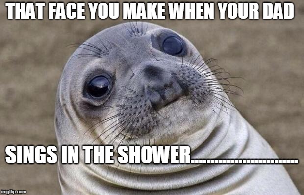 Awkward Moment Sealion Meme | THAT FACE YOU MAKE WHEN YOUR DAD; SINGS IN THE SHOWER........................... | image tagged in memes,awkward moment sealion | made w/ Imgflip meme maker