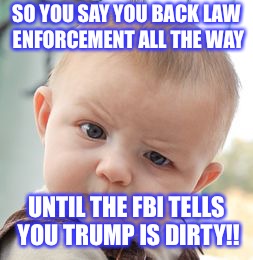 Skeptical Baby Meme | SO YOU SAY YOU BACK LAW ENFORCEMENT ALL THE WAY; UNTIL THE FBI TELLS YOU TRUMP IS DIRTY!! | image tagged in memes,skeptical baby | made w/ Imgflip meme maker