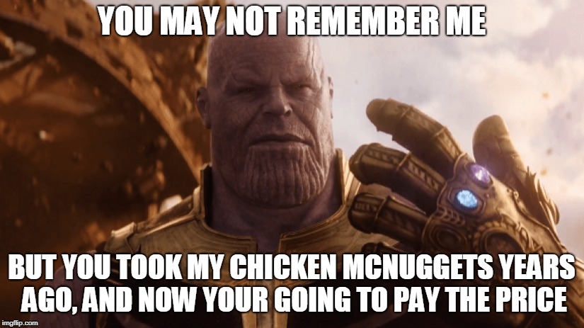 Thanos-Infinity War | YOU MAY NOT REMEMBER ME; BUT YOU TOOK MY CHICKEN MCNUGGETS YEARS AGO, AND NOW YOUR GOING TO PAY THE PRICE | image tagged in memes,avengers infinity war,marvel comics,movies,thanos | made w/ Imgflip meme maker