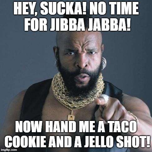 Mr. T | HEY, SUCKA! NO TIME FOR JIBBA JABBA! NOW HAND ME A TACO COOKIE AND A JELLO SHOT! | image tagged in mr t | made w/ Imgflip meme maker