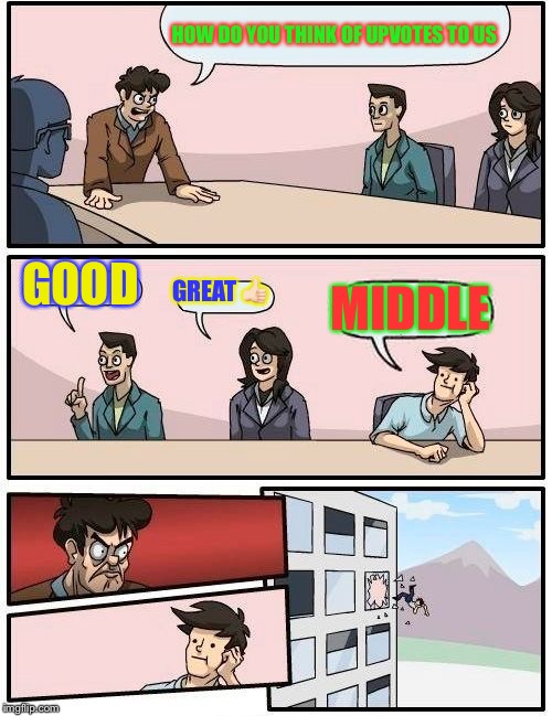 Boardroom Meeting Suggestion Meme | HOW DO YOU THINK OF UPVOTES TO US GOOD GREAT  | image tagged in memes,boardroom meeting suggestion | made w/ Imgflip meme maker