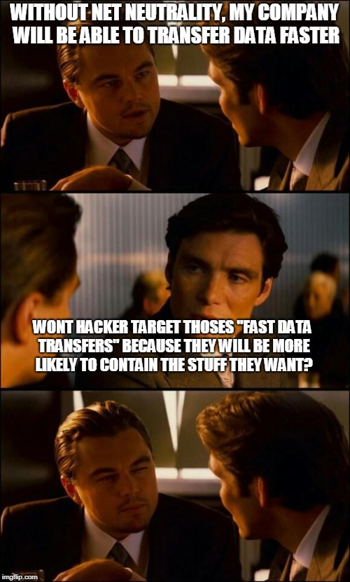 Net Neutrality | WITHOUT NET NEUTRALITY, MY COMPANY WILL BE ABLE TO TRANSFER DATA FASTER; WONT HACKER TARGET THOSES "FAST DATA TRANSFERS" BECAUSE THEY WILL BE MORE LIKELY TO CONTAIN THE STUFF THEY WANT? | image tagged in di caprio inception,net neutrality | made w/ Imgflip meme maker