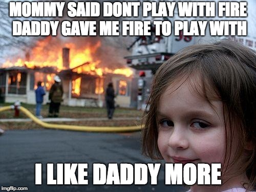 Disaster Girl Meme | MOMMY SAID DONT PLAY WITH FIRE DADDY GAVE ME FIRE TO PLAY WITH; I LIKE DADDY MORE | image tagged in memes,disaster girl | made w/ Imgflip meme maker