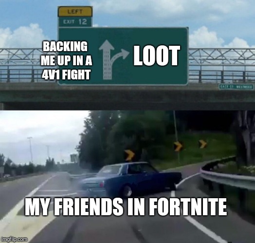 Left Exit 12 Off Ramp | LOOT; BACKING ME UP IN A 4V1 FIGHT; MY FRIENDS IN FORTNITE | image tagged in memes,left exit 12 off ramp | made w/ Imgflip meme maker